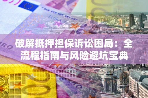 北京破解抵押担保诉讼困局：全流程指南与风险避坑宝典