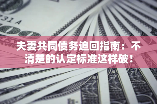 北京夫妻共同债务追回指南：不清楚的认定标准这样破！