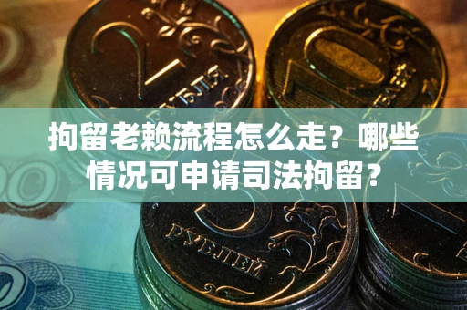 北京拘留老赖流程怎么走？哪些情况可申请司法拘留？