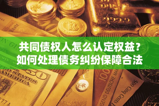 北京共同债权人怎么认定权益？如何处理债务纠纷保障合法权益？
