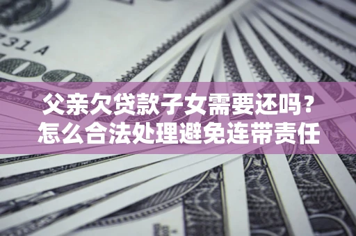 北京父亲欠贷款子女需要还吗？怎么合法处理避免连带责任？