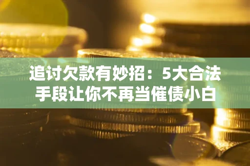 北京追讨欠款有妙招：5大合法手段让你不再当催债小白