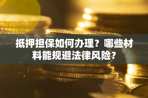 北京抵押担保如何办理？哪些材料能规避法律风险？
