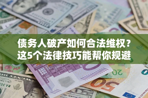 北京债务人破产如何合法维权？这5个法律技巧能帮你规避风险