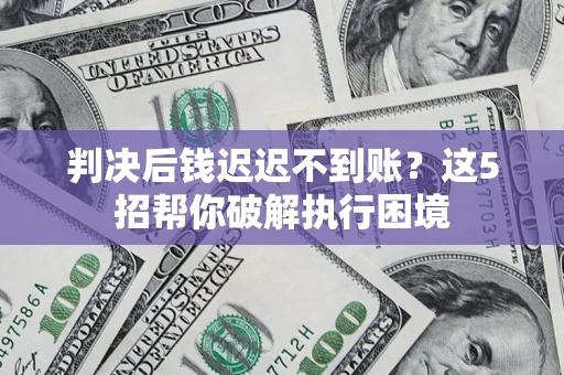 北京判决后钱迟迟不到账？这5招帮你破解执行困境