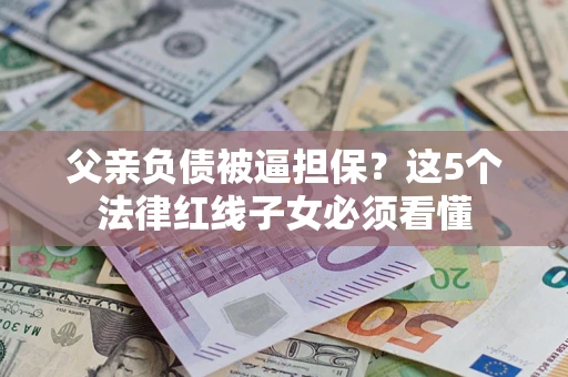 北京父亲负债被逼担保？这5个法律红线子女必须看懂