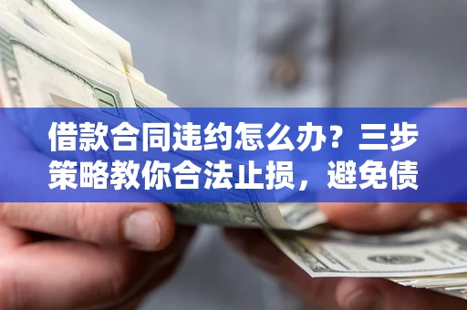 北京借款合同违约怎么办？三步策略教你合法止损，避免债务危机升级