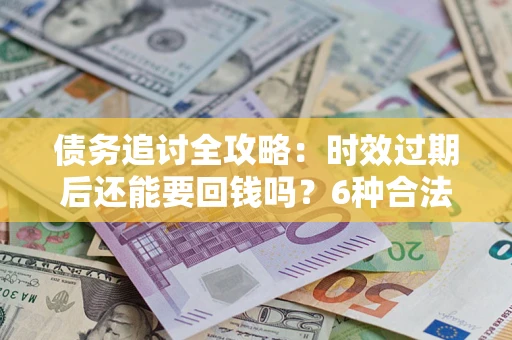 北京债务追讨全攻略：时效过期后还能要回钱吗？6种合法手段助你维权