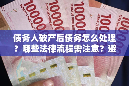 北京债务人破产后债务怎么处理？哪些法律流程需注意？避免踩坑指南