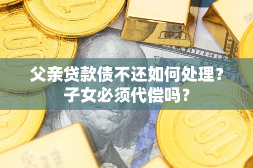 北京父亲贷款债不还如何处理？子女必须代偿吗？