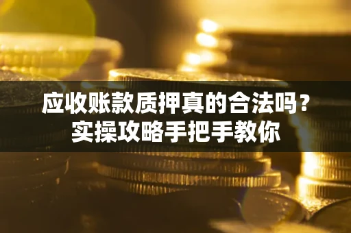 北京应收账款质押真的合法吗？实操攻略手把手教你