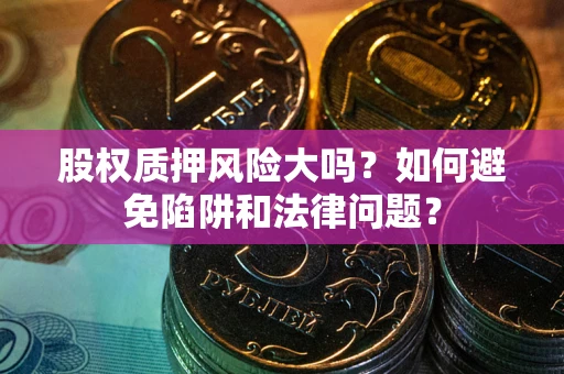 北京股权质押风险大吗？如何避免陷阱和法律问题？