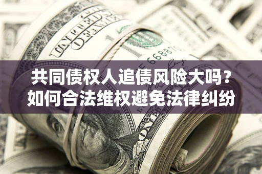 北京共同债权人追债风险大吗?如何合法维权避免法律纠纷? 北京共同债权人追债风险大吗?如何合法维权避免法律纠纷?