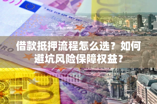 北京借款抵押流程怎么选？如何避坑风险保障权益？