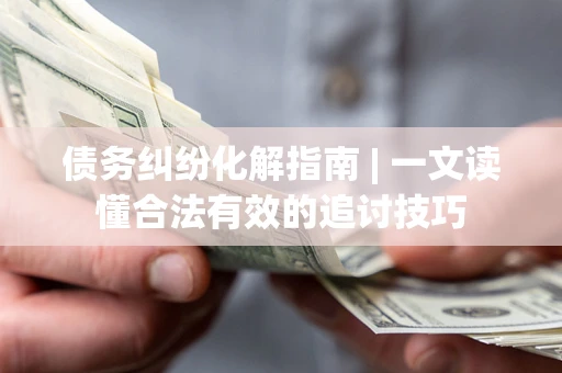北京债务纠纷化解指南 | 一文读懂合法有效的追讨技巧