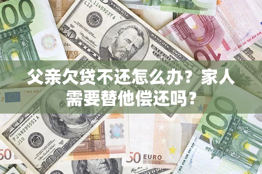 北京父亲欠贷不还怎么办？家人需要替他偿还吗？