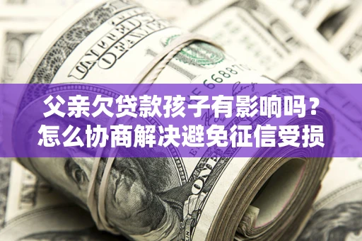 北京父亲欠贷款孩子有影响吗？怎么协商解决避免征信受损？