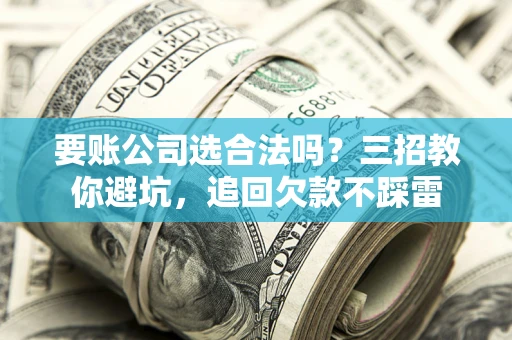 北京要账公司选合法吗？三招教你避坑，追回欠款不踩雷