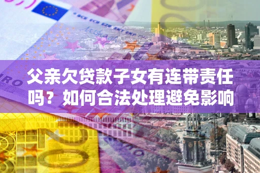 北京父亲欠贷款子女有连带责任吗？如何合法处理避免影响？