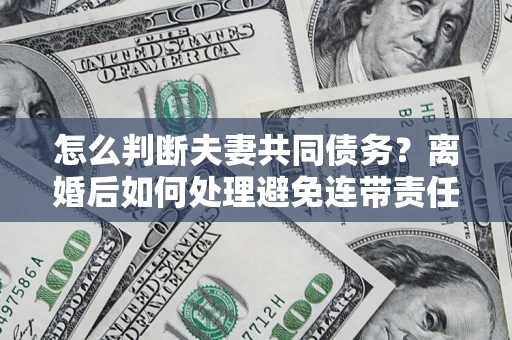 北京怎么判断夫妻共同债务？离婚后如何处理避免连带责任？