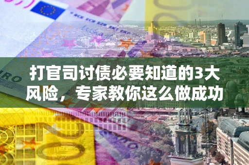 北京打官司讨债必要知道的3大风险，专家教你这么做成功率飙升